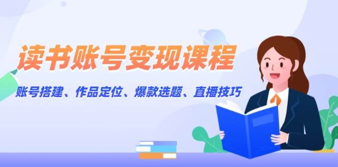 （13883期）读书账号变现课程：账号搭建、作品定位、爆款选题、直播技巧多鑫网-专注分享网络创业落地实操课程 – 全网首发_高质量项目输出多鑫网