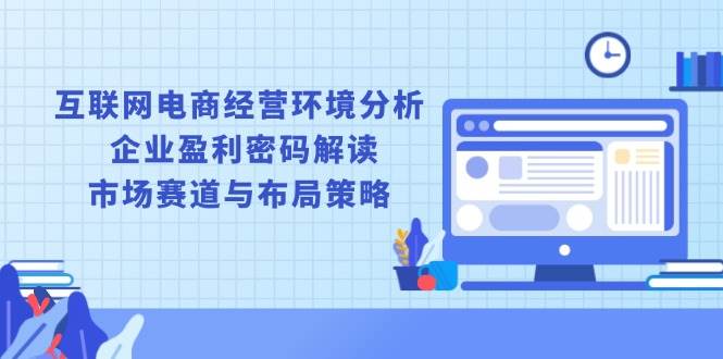 （13878期）互联网电商经营环境分析, 企业盈利密码解读, 市场赛道与布局策略多鑫网-专注分享网络创业落地实操课程 – 全网首发_高质量项目输出多鑫网