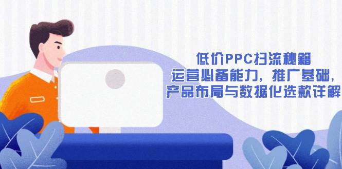 （13879期）低价PPC扫流秘籍：运营必备能力, 推广基础, 产品布局与数据化选款详解多鑫网-专注分享网络创业落地实操课程 – 全网首发_高质量项目输出多鑫网