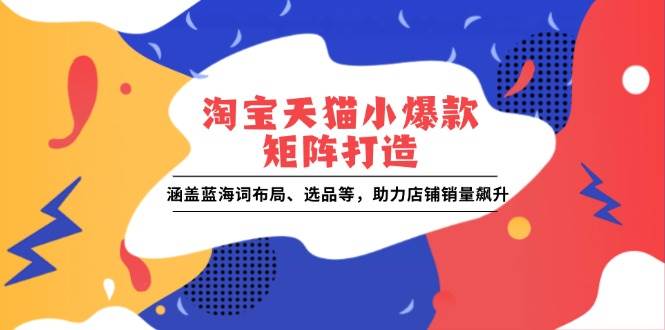 （13882期）淘宝天猫小爆款矩阵打造：涵盖蓝海词布局、选品等，助力店铺销量飙升多鑫网-专注分享网络创业落地实操课程 – 全网首发_高质量项目输出多鑫网