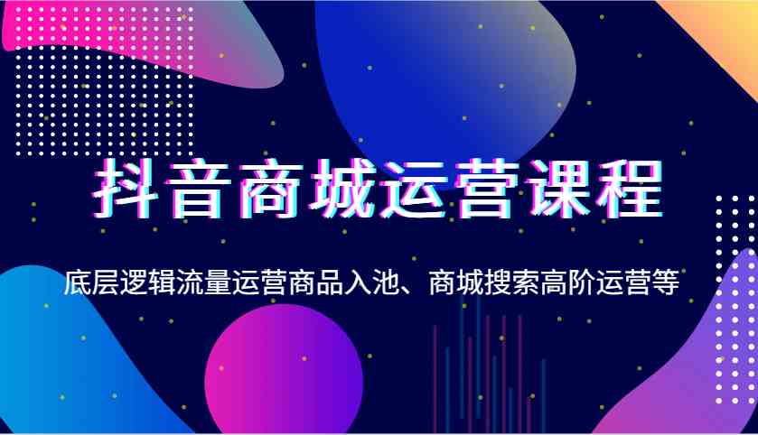 抖音商城运营课程，底层逻辑流量运营商品入池、商城搜索高阶运营等多鑫网-专注分享网络创业落地实操课程 – 全网首发_高质量项目输出多鑫网