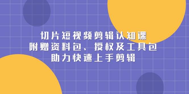 切片短视频剪辑认知课，附赠资料包、授权及工具包，助力快速上手剪辑多鑫网-专注分享网络创业落地实操课程 – 全网首发_高质量项目输出多鑫网