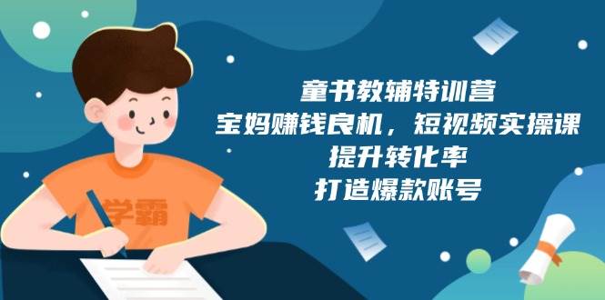 （13899期）童书教辅特训营，宝妈赚钱良机，短视频实操课，提升转化率，打造爆款账号多鑫网-专注分享网络创业落地实操课程 – 全网首发_高质量项目输出多鑫网