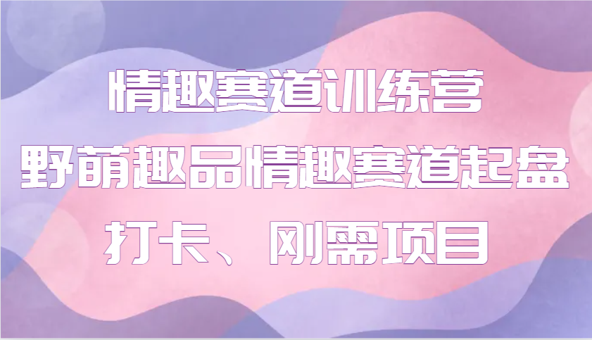 情趣赛道训练营 野萌趣品情趣赛道起盘打卡、刚需项目多鑫网-专注分享网络创业落地实操课程 – 全网首发_高质量项目输出多鑫网