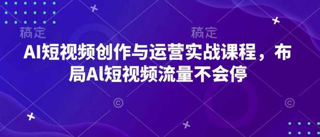 AI短视频创作与运营实战课程，布局Al短视频流量不会停多鑫网-专注分享网络创业落地实操课程 – 全网首发_高质量项目输出多鑫网