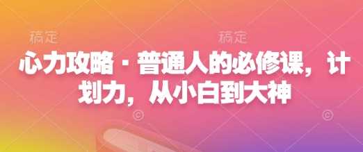 心力攻略·普通人的必修课，计划力，从小白到大神多鑫网-专注分享网络创业落地实操课程 – 全网首发_高质量项目输出多鑫网