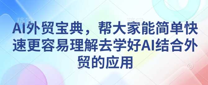 AI外贸宝典，帮大家能简单快速更容易理解去学好AI结合外贸的应用多鑫网-专注分享网络创业落地实操课程 – 全网首发_高质量项目输出多鑫网