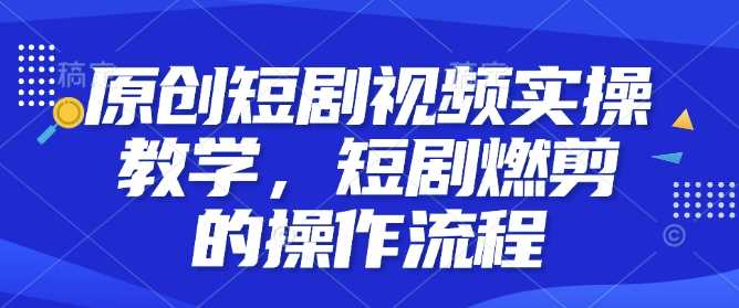 原创短剧视频实操教学，短剧燃剪的操作流程多鑫网-专注分享网络创业落地实操课程 – 全网首发_高质量项目输出多鑫网