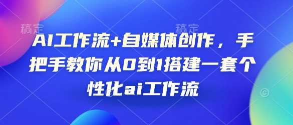 AI工作流+自媒体创作，手把手教你从0到1搭建一套个性化ai工作流多鑫网-专注分享网络创业落地实操课程 – 全网首发_高质量项目输出多鑫网