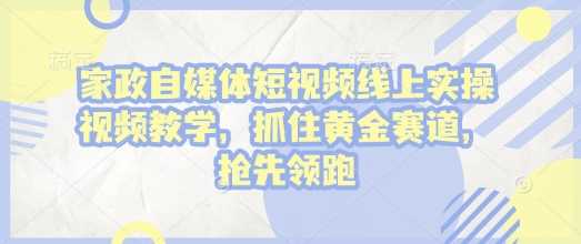 家政自媒体短视频线上实操视频教学，抓住黄金赛道，抢先领跑!多鑫网-专注分享网络创业落地实操课程 – 全网首发_高质量项目输出多鑫网