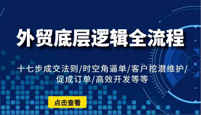 外贸底层逻辑全流程：十七步成交法则/时空角逼单/客户挖潜维护/促成订单/高效开发等等多鑫网-专注分享网络创业落地实操课程 – 全网首发_高质量项目输出多鑫网