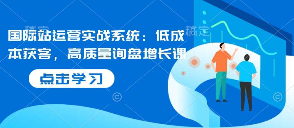 国际站运营实战系统：低成本获客，高质量询盘增长课多鑫网-专注分享网络创业落地实操课程 – 全网首发_高质量项目输出多鑫网