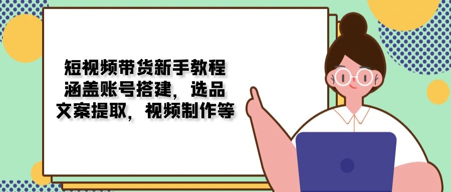 短视频带货新手教程：涵盖账号搭建，选品，文案提取，视频制作等多鑫网-专注分享网络创业落地实操课程 – 全网首发_高质量项目输出多鑫网