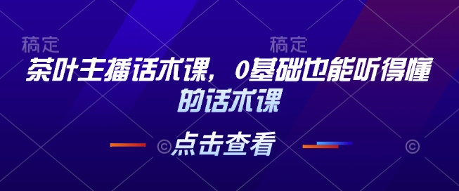 茶叶主播话术课，0基础也能听得懂的话术课多鑫网-专注分享网络创业落地实操课程 – 全网首发_高质量项目输出多鑫网