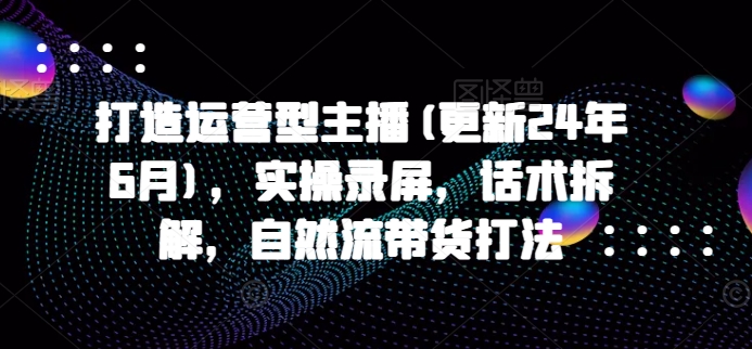 打造运营型主播(更新25年1月)，实操录屏，话术拆解，自然流带货打法多鑫网-专注分享网络创业落地实操课程 – 全网首发_高质量项目输出多鑫网