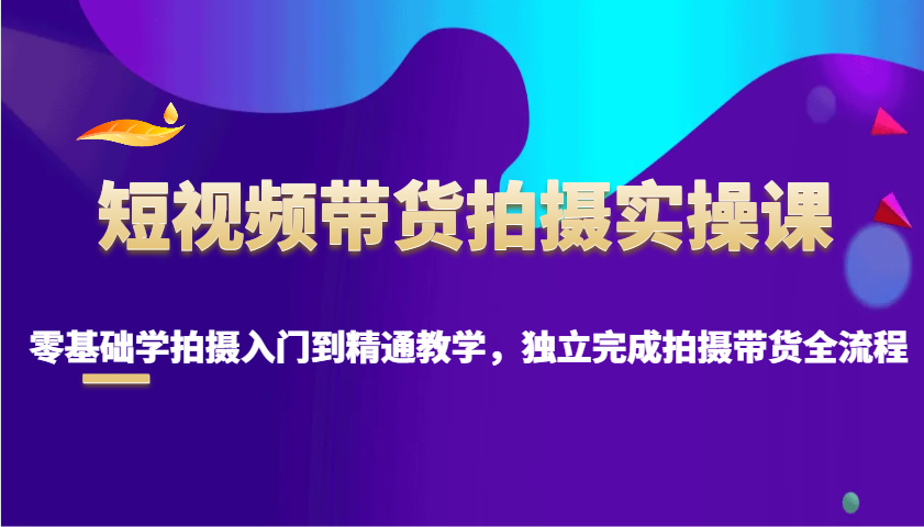 短视频带货拍摄实操课，零基础学拍摄入门到精通教学，独立完成拍摄带货全流程多鑫网-专注分享网络创业落地实操课程 – 全网首发_高质量项目输出多鑫网